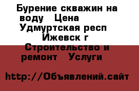 Бурение скважин на воду › Цена ­ 1 100 - Удмуртская респ., Ижевск г. Строительство и ремонт » Услуги   